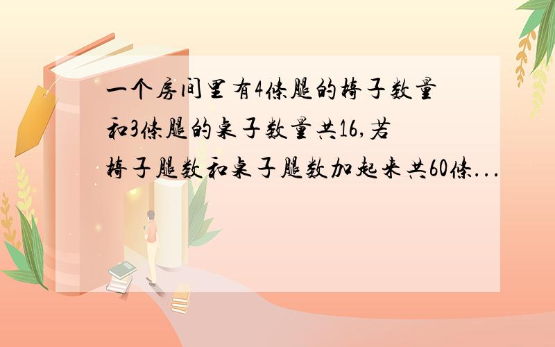 一个房间里有4条腿的椅子数量和3条腿的桌子数量共16,若椅子腿数和桌子腿数加起来共60条...