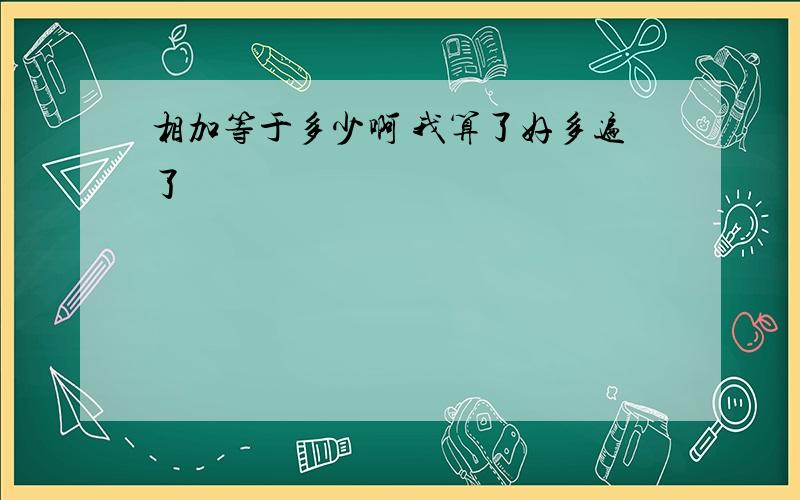 相加等于多少啊 我算了好多遍了