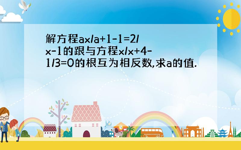 解方程ax/a+1-1=2/x-1的跟与方程x/x+4-1/3=0的根互为相反数,求a的值.