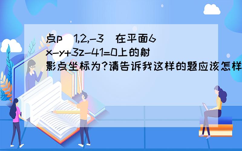 点p(1,2,-3)在平面6x-y+3z-41=0上的射影点坐标为?请告诉我这样的题应该怎样做?