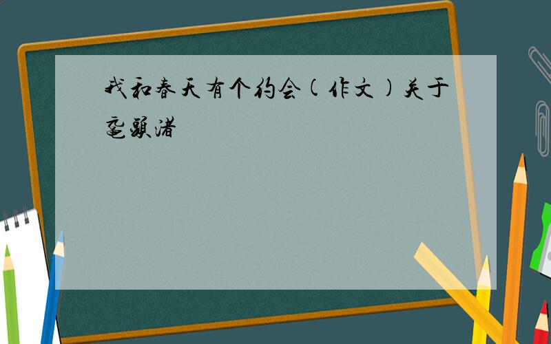 我和春天有个约会(作文)关于鼋头渚