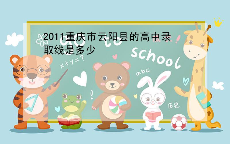 2011重庆市云阳县的高中录取线是多少