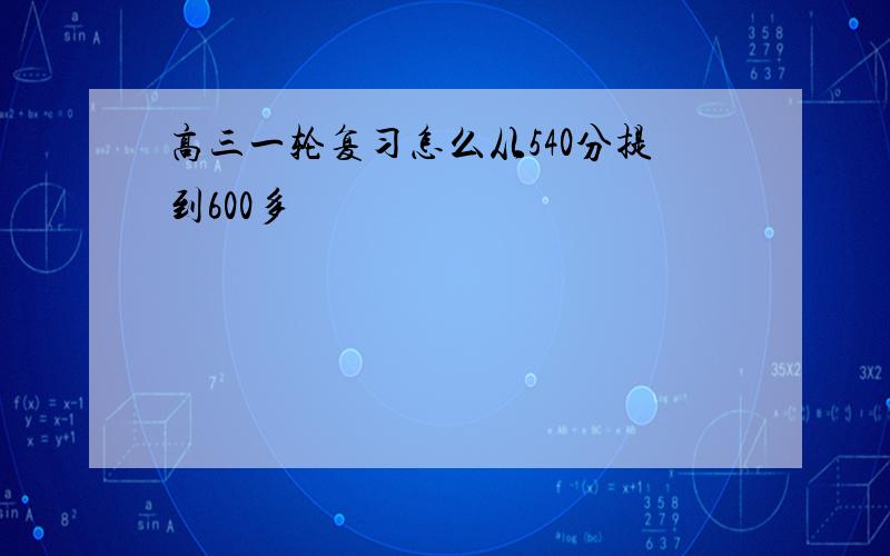 高三一轮复习怎么从540分提到600多