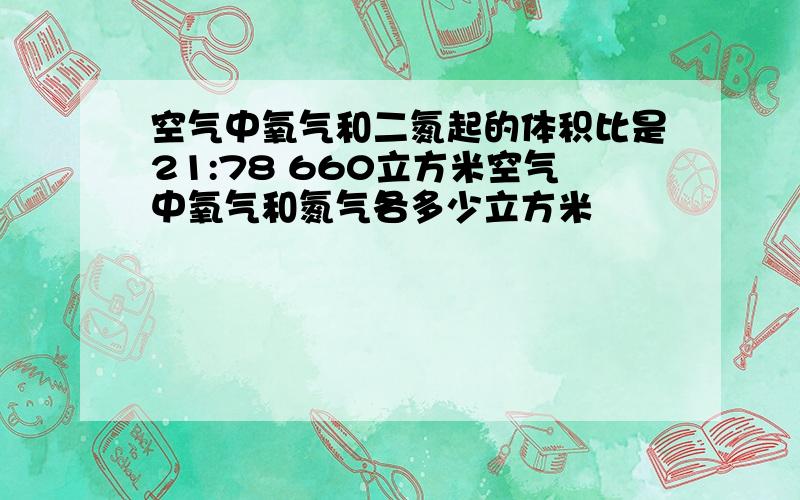 空气中氧气和二氮起的体积比是21:78 660立方米空气中氧气和氮气各多少立方米