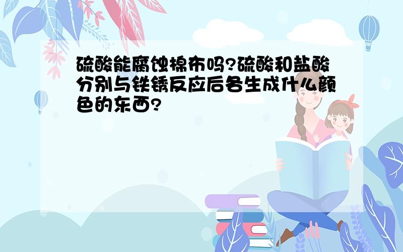 硫酸能腐蚀棉布吗?硫酸和盐酸分别与铁锈反应后各生成什么颜色的东西?