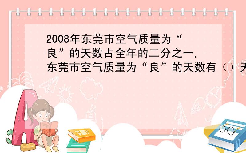 2008年东莞市空气质量为“良”的天数占全年的二分之一,东莞市空气质量为“良”的天数有（）天.