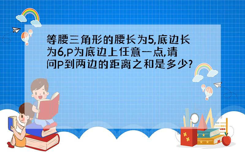 等腰三角形的腰长为5,底边长为6,P为底边上任意一点,请问P到两边的距离之和是多少?