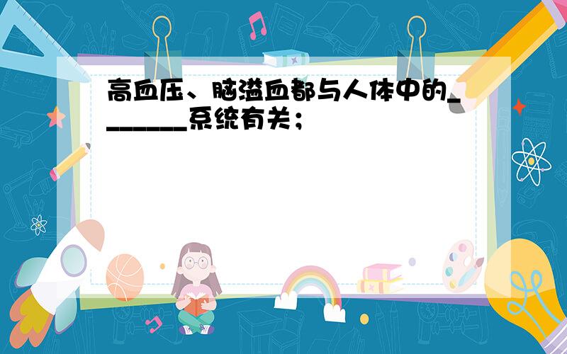 高血压、脑溢血都与人体中的_______系统有关；