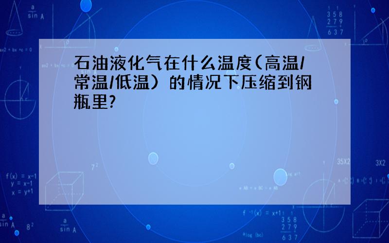 石油液化气在什么温度(高温/常温/低温）的情况下压缩到钢瓶里?