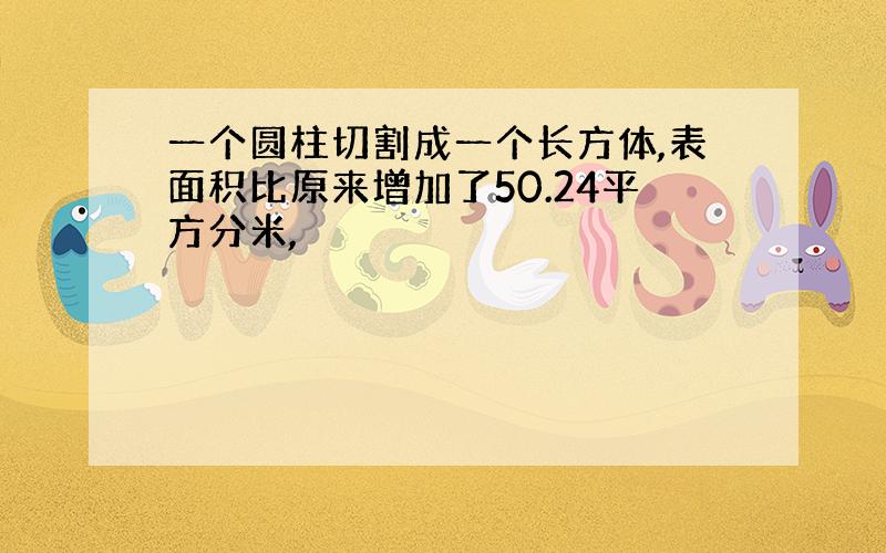 一个圆柱切割成一个长方体,表面积比原来增加了50.24平方分米,