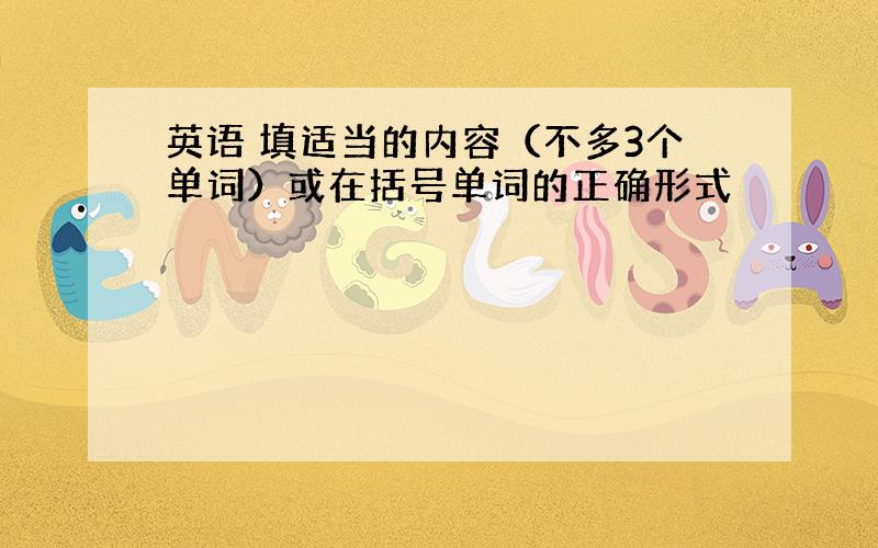 英语 填适当的内容（不多3个单词）或在括号单词的正确形式