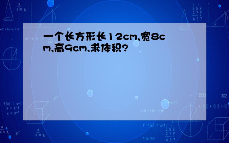 一个长方形长12cm,宽8cm,高9cm,求体积?