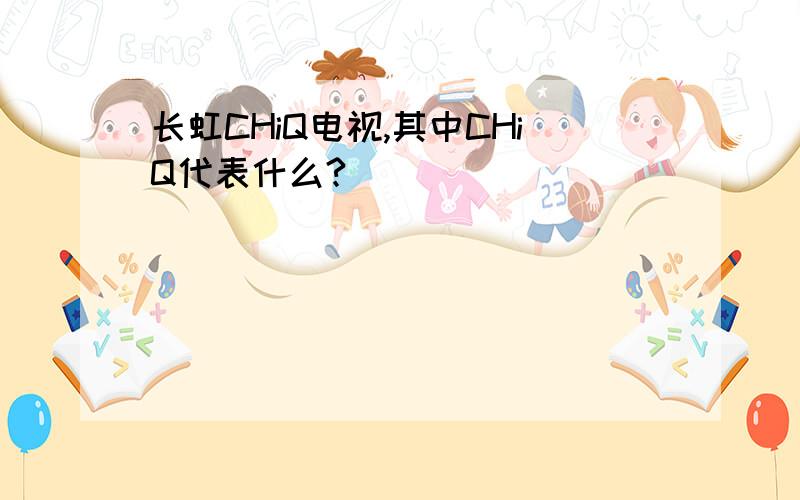 长虹CHiQ电视,其中CHiQ代表什么?