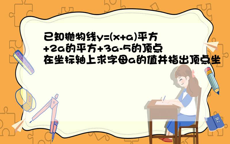 已知抛物线y=(x+a)平方+2a的平方+3a-5的顶点在坐标轴上求字母a的值并指出顶点坐