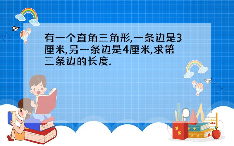 有一个直角三角形,一条边是3厘米,另一条边是4厘米,求第三条边的长度.