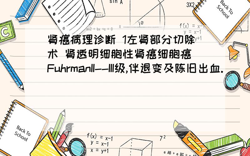 肾癌病理诊断 1左肾部分切除术 肾透明细胞性肾癌细胞癌 FuhrmanII--III级,伴退变及陈旧出血.