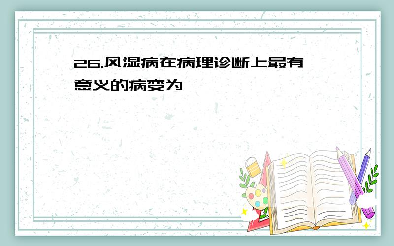 26.风湿病在病理诊断上最有意义的病变为