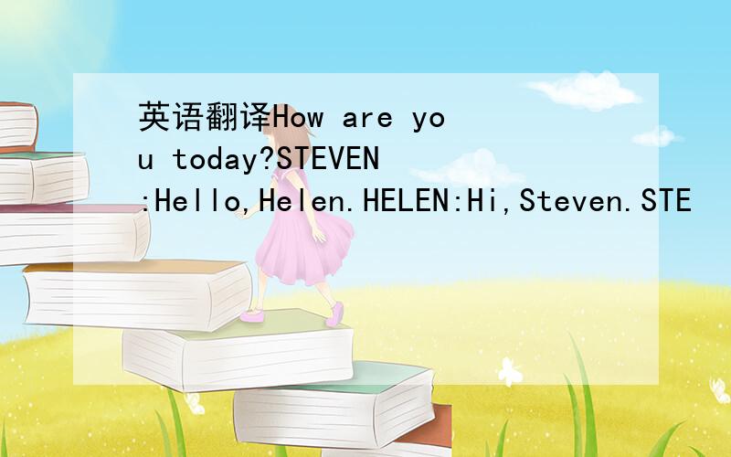 英语翻译How are you today?STEVEN:Hello,Helen.HELEN:Hi,Steven.STE