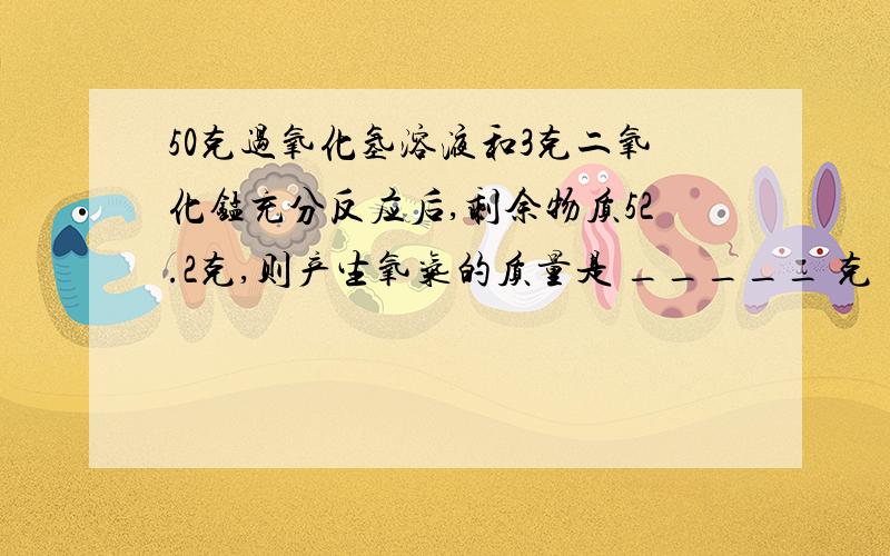 50克过氧化氢溶液和3克二氧化锰充分反应后,剩余物质52.2克,则产生氧气的质量是 _____ 克