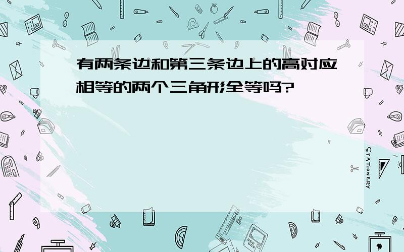 有两条边和第三条边上的高对应相等的两个三角形全等吗?