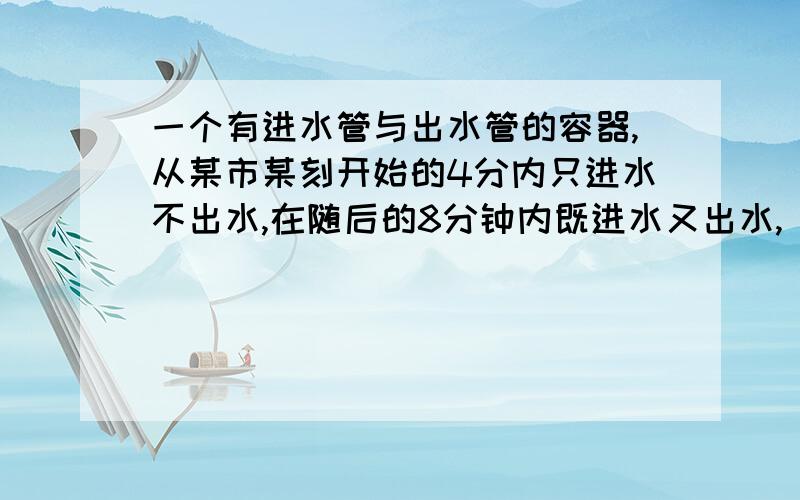 一个有进水管与出水管的容器,从某市某刻开始的4分内只进水不出水,在随后的8分钟内既进水又出水,