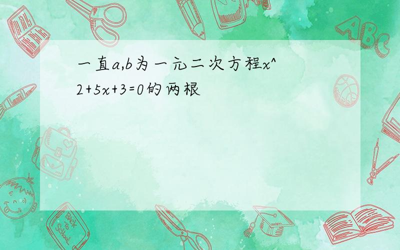 一直a,b为一元二次方程x^2+5x+3=0的两根