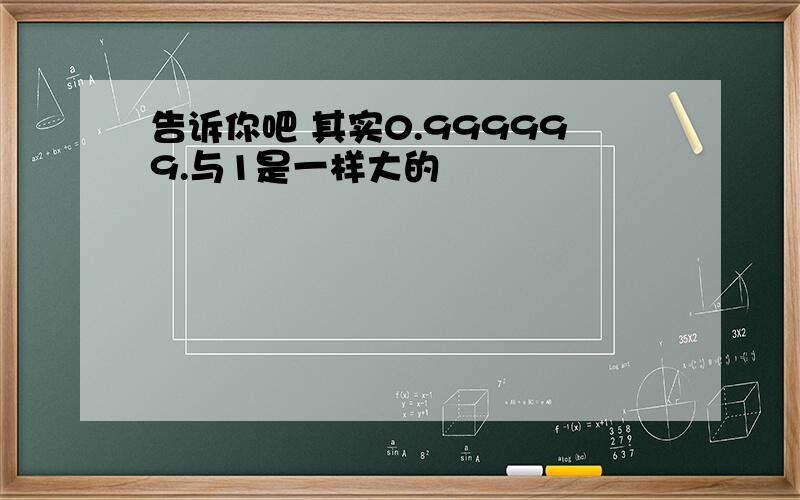 告诉你吧 其实0.999999.与1是一样大的