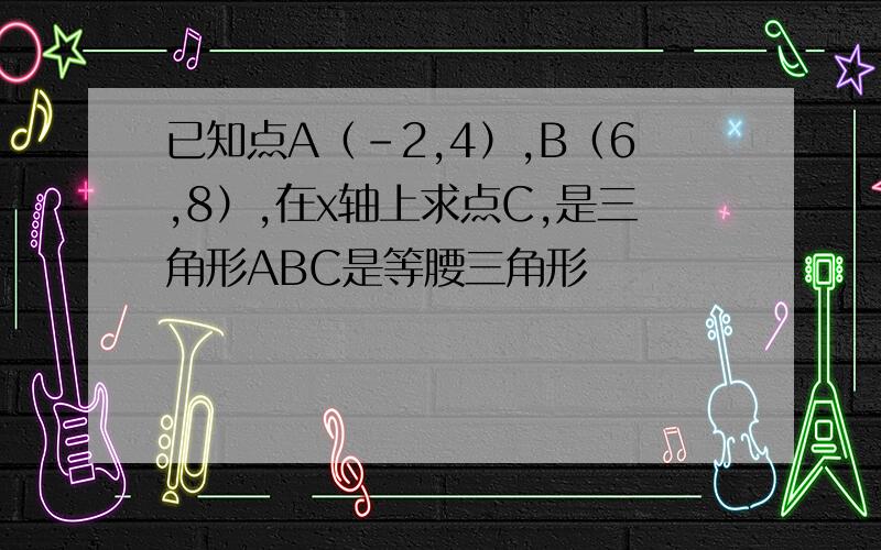 已知点A（-2,4）,B（6,8）,在x轴上求点C,是三角形ABC是等腰三角形