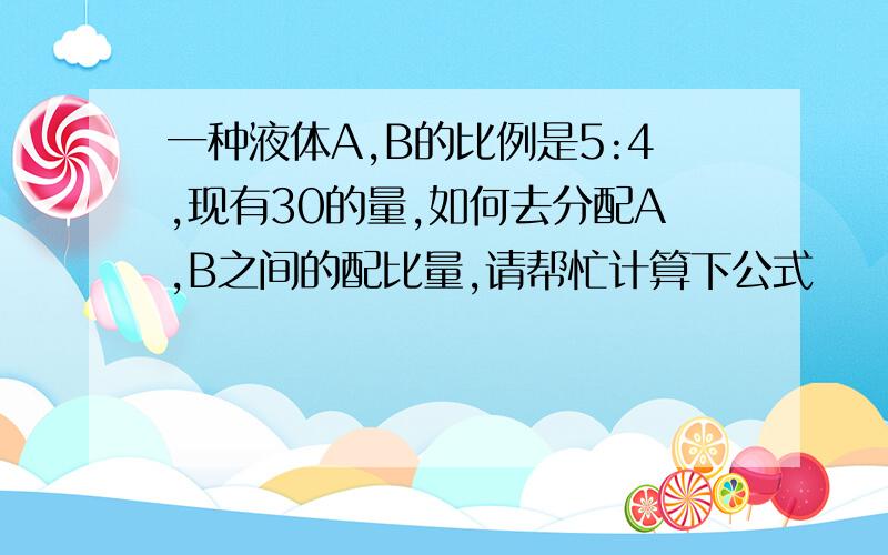 一种液体A,B的比例是5:4,现有30的量,如何去分配A,B之间的配比量,请帮忙计算下公式