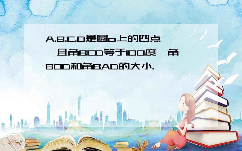 A.B.C.D是圆o上的四点,且角BCD等于100度,角BOD和角BAD的大小.