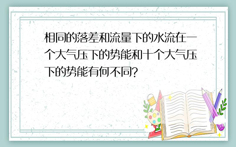 相同的落差和流量下的水流在一个大气压下的势能和十个大气压下的势能有何不同?