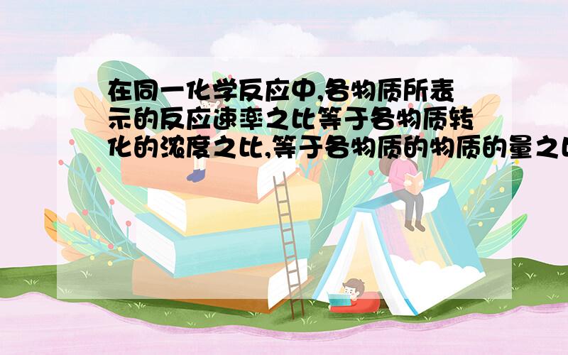 在同一化学反应中,各物质所表示的反应速率之比等于各物质转化的浓度之比,等于各物质的物质的量之比.