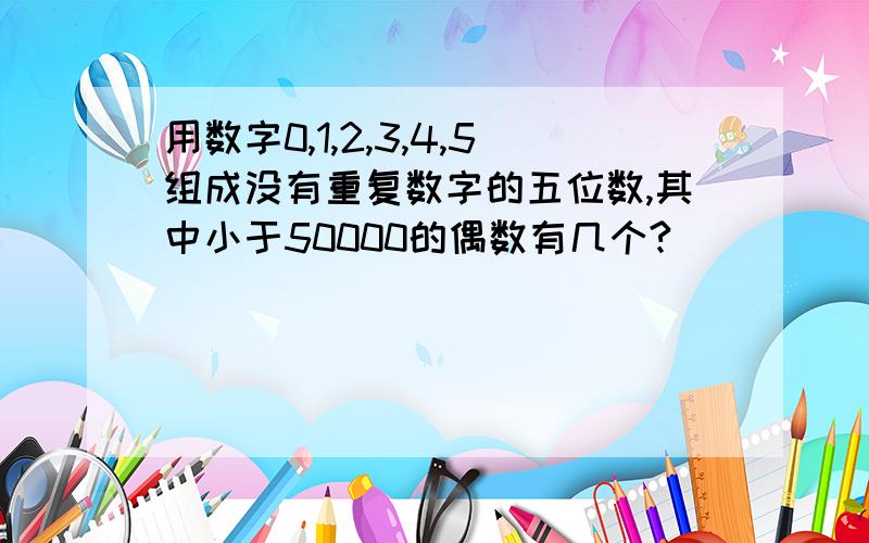 用数字0,1,2,3,4,5组成没有重复数字的五位数,其中小于50000的偶数有几个?