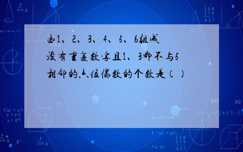 由1、2、3、4、5、6组成没有重复数字且1、3都不与5相邻的六位偶数的个数是（）