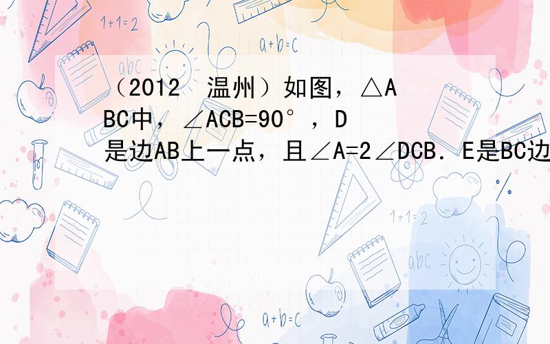 （2012•温州）如图，△ABC中，∠ACB=90°，D是边AB上一点，且∠A=2∠DCB．E是BC边上的一点，以EC为