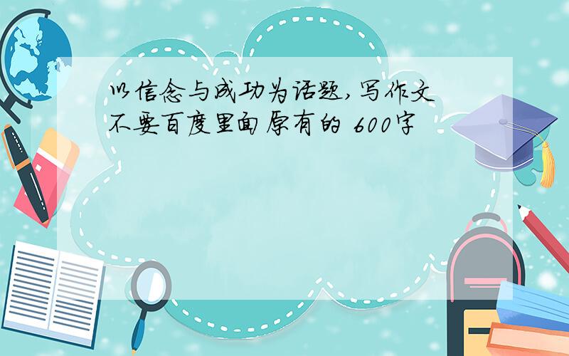 以信念与成功为话题,写作文 不要百度里面原有的 600字