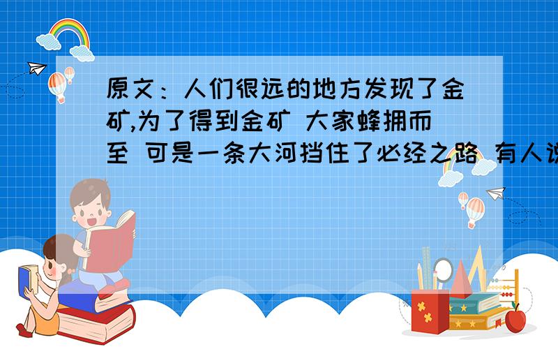 原文：人们很远的地方发现了金矿,为了得到金矿 大家蜂拥而至 可是一条大河挡住了必经之路 有人说游过去 有人说绕道走.