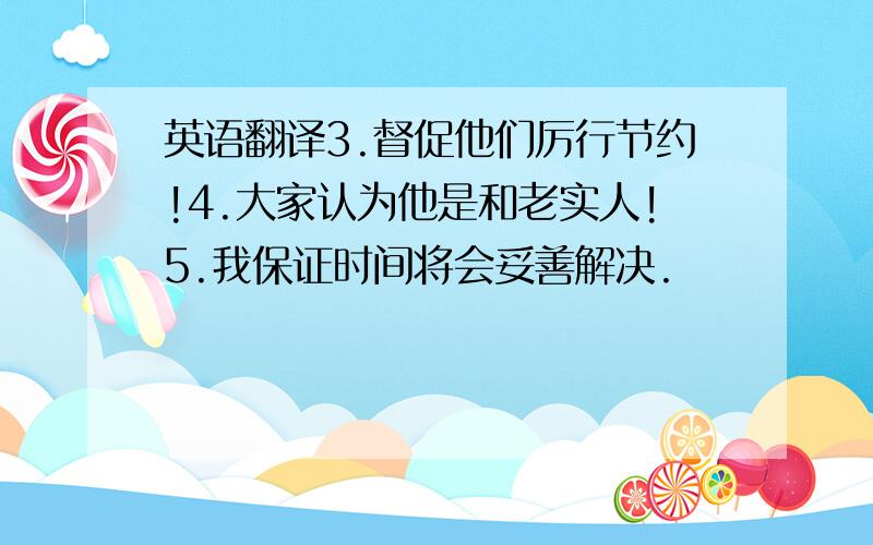 英语翻译3.督促他们厉行节约!4.大家认为他是和老实人!5.我保证时间将会妥善解决.