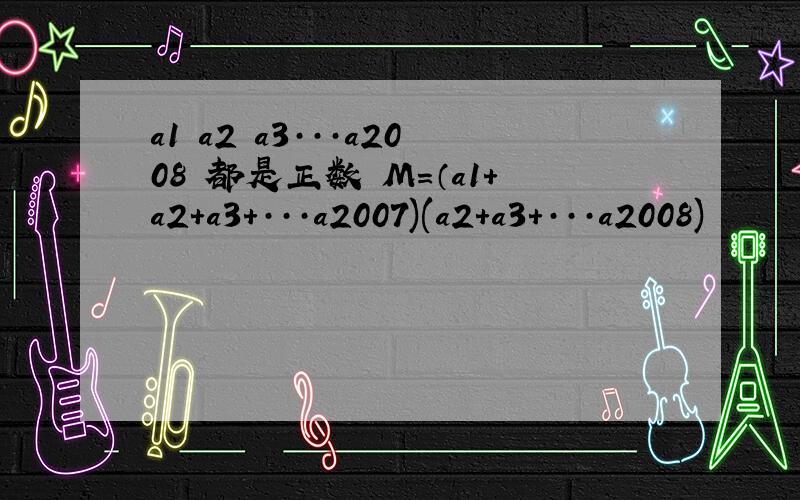 a1 a2 a3···a2008 都是正数 M=（a1+a2+a3+···a2007)(a2+a3+···a2008)