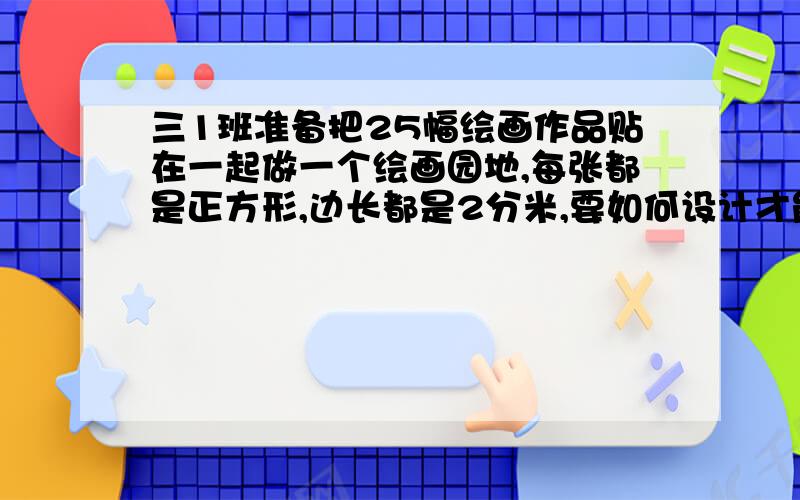 三1班准备把25幅绘画作品贴在一起做一个绘画园地,每张都是正方形,边长都是2分米,要如何设计才能使贴的花边最少?