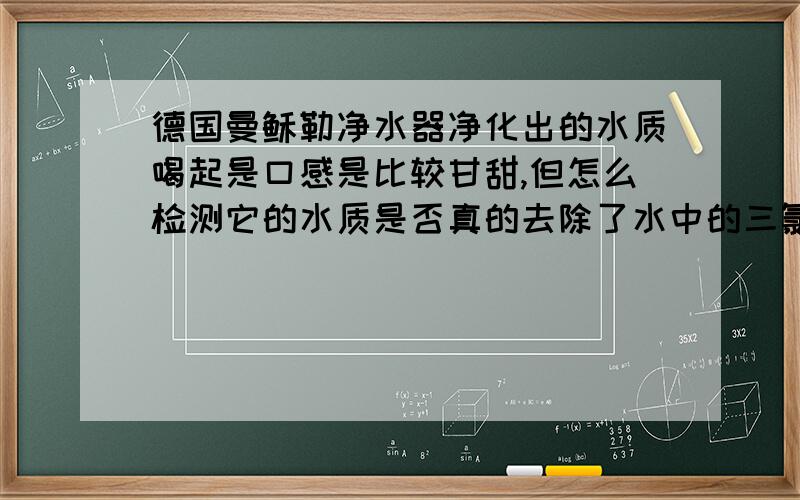 德国曼稣勒净水器净化出的水质喝起是口感是比较甘甜,但怎么检测它的水质是否真的去除了水中的三氯甲烷呀