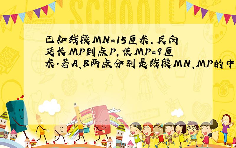 已知线段MN=15厘米,反向延长MP到点P,使MP=9厘米.若A、B两点分别是线段MN、MP的中点,则AB=___cm