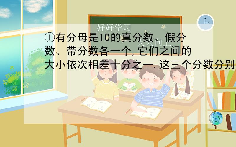 ①有分母是10的真分数、假分数、带分数各一个,它们之间的大小依次相差十分之一.这三个分数分别是多少?