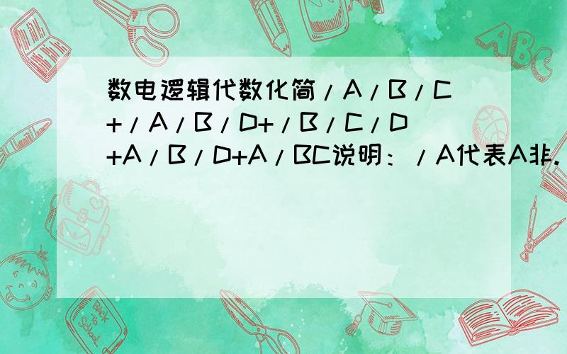 数电逻辑代数化简/A/B/C+/A/B/D+/B/C/D+A/B/D+A/BC说明：/A代表A非.