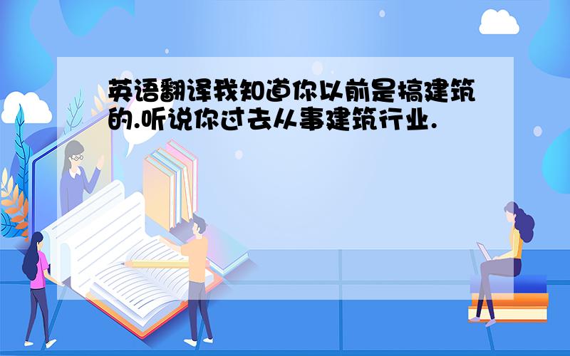 英语翻译我知道你以前是搞建筑的.听说你过去从事建筑行业.