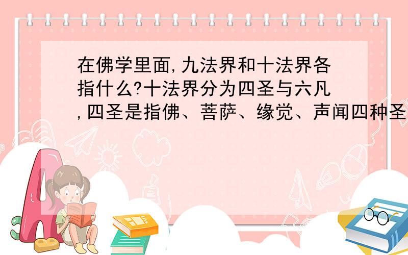 在佛学里面,九法界和十法界各指什么?十法界分为四圣与六凡,四圣是指佛、菩萨、缘觉、声闻四种圣者的果位,乃圣者之悟界；六凡