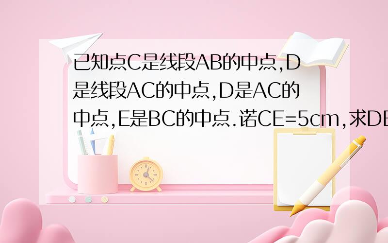 已知点C是线段AB的中点,D是线段AC的中点,D是AC的中点,E是BC的中点.诺CE=5cm,求DB的长