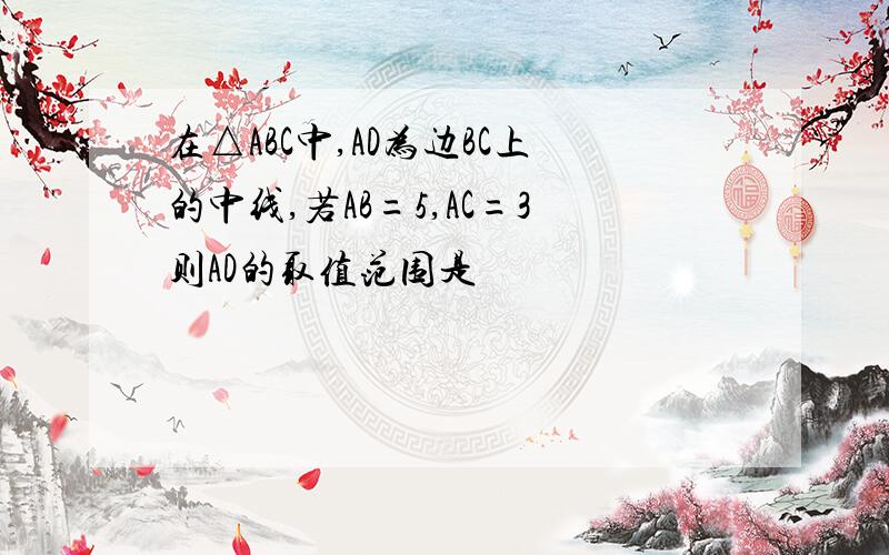 在△ABC中,AD为边BC上的中线,若AB=5,AC=3则AD的取值范围是