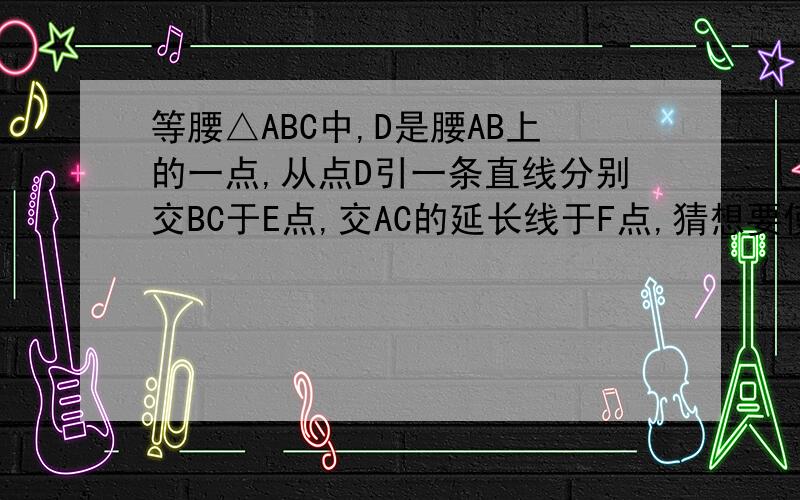 等腰△ABC中,D是腰AB上的一点,从点D引一条直线分别交BC于E点,交AC的延长线于F点,猜想要使DE=EF,BD与C