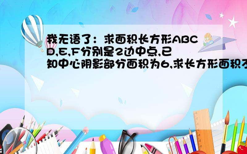 我无语了：求面积长方形ABCD,E,F分别是2边中点,已知中心阴影部分面积为6,求长方形面积不能用方程式,